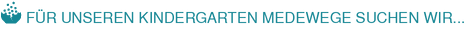 FÜR UNSEREN KINDERGARTEN MEDEWEGE SUCHEN WIR...