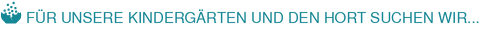 FÜR UNSERE KINDERGÄRTEN UND DEN HORT SUCHEN WIR...