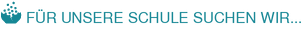 FÜR UNSERE SCHULE SUCHEN WIR...